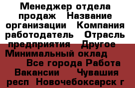 Менеджер отдела продаж › Название организации ­ Компания-работодатель › Отрасль предприятия ­ Другое › Минимальный оклад ­ 30 000 - Все города Работа » Вакансии   . Чувашия респ.,Новочебоксарск г.